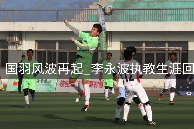 国羽风波再起 李永波执教生涯回顾与现状